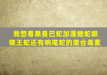 我想看黑曼巴蛇加蓬蝰蛇眼镜王蛇还有响尾蛇的混合毒素