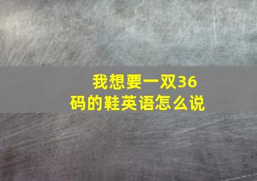 我想要一双36码的鞋英语怎么说