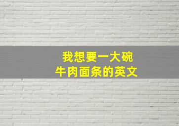 我想要一大碗牛肉面条的英文