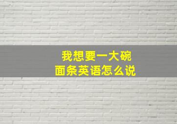 我想要一大碗面条英语怎么说