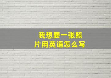 我想要一张照片用英语怎么写