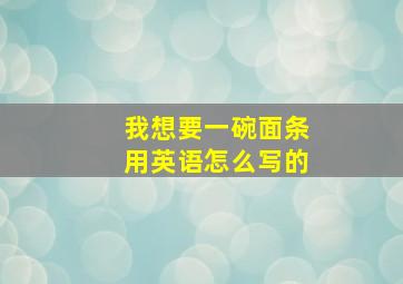 我想要一碗面条用英语怎么写的