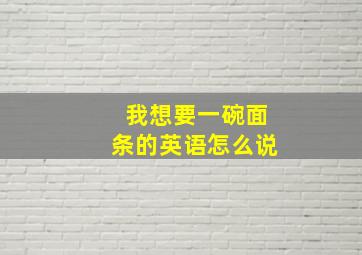 我想要一碗面条的英语怎么说