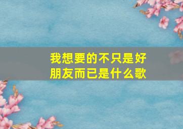 我想要的不只是好朋友而已是什么歌