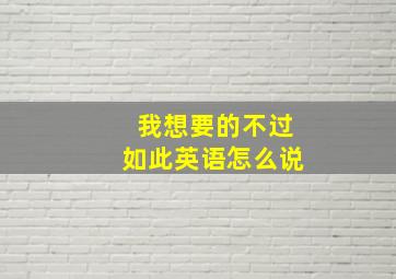 我想要的不过如此英语怎么说