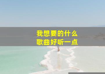 我想要的什么歌曲好听一点