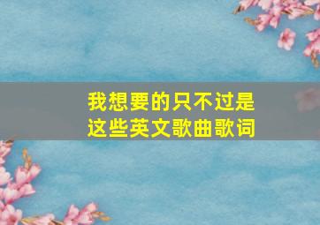 我想要的只不过是这些英文歌曲歌词