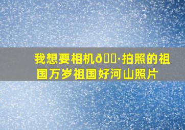 我想要相机📷拍照的祖国万岁祖国好河山照片