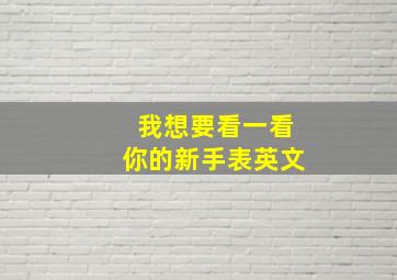 我想要看一看你的新手表英文