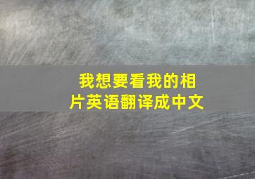 我想要看我的相片英语翻译成中文