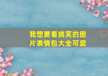 我想要看搞笑的图片表情包大全可爱