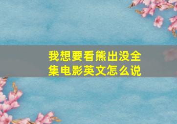 我想要看熊出没全集电影英文怎么说