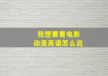 我想要看电影动漫英语怎么说