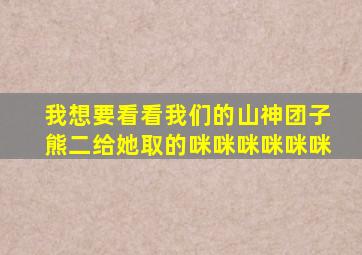 我想要看看我们的山神团子熊二给她取的咪咪咪咪咪咪