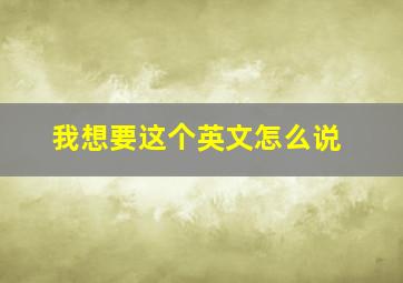 我想要这个英文怎么说