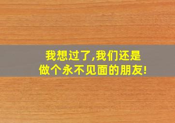 我想过了,我们还是做个永不见面的朋友!