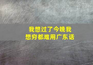 我想过了今晚我想穷都难用广东话