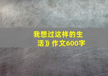 我想过这样的生活》作文600字