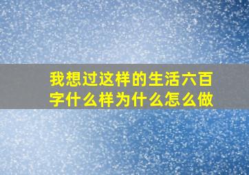 我想过这样的生活六百字什么样为什么怎么做