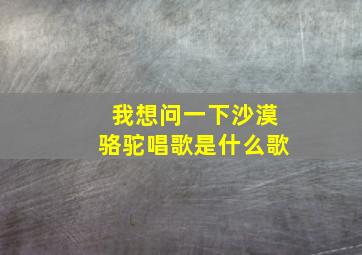 我想问一下沙漠骆驼唱歌是什么歌