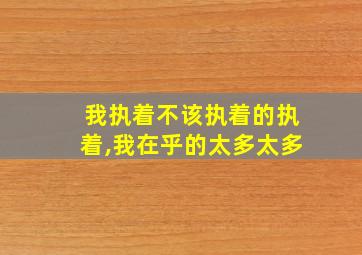 我执着不该执着的执着,我在乎的太多太多