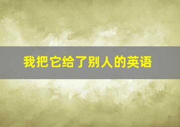 我把它给了别人的英语