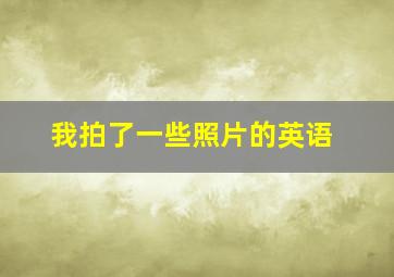 我拍了一些照片的英语