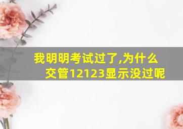 我明明考试过了,为什么交管12123显示没过呢