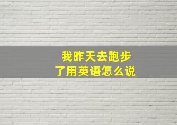 我昨天去跑步了用英语怎么说