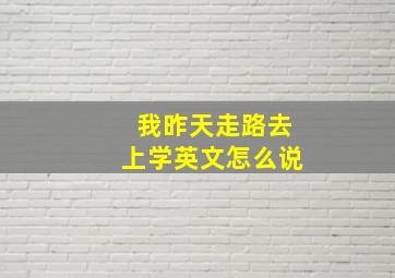 我昨天走路去上学英文怎么说