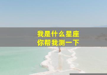 我是什么星座你帮我测一下