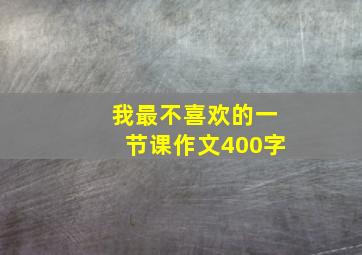 我最不喜欢的一节课作文400字