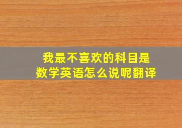 我最不喜欢的科目是数学英语怎么说呢翻译