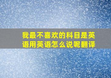 我最不喜欢的科目是英语用英语怎么说呢翻译