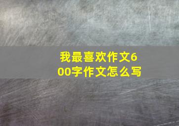 我最喜欢作文600字作文怎么写