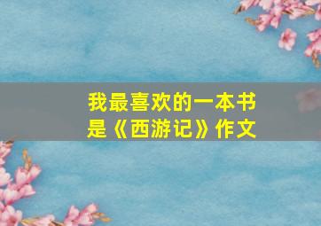 我最喜欢的一本书是《西游记》作文