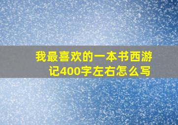 我最喜欢的一本书西游记400字左右怎么写