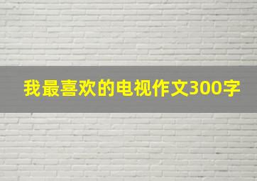 我最喜欢的电视作文300字