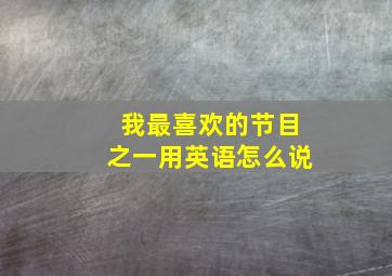 我最喜欢的节目之一用英语怎么说