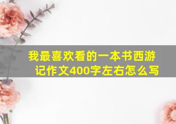 我最喜欢看的一本书西游记作文400字左右怎么写