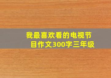 我最喜欢看的电视节目作文300字三年级