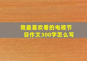 我最喜欢看的电视节目作文300字怎么写