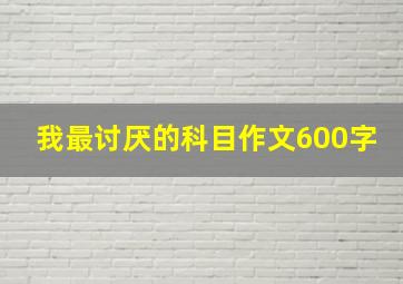 我最讨厌的科目作文600字