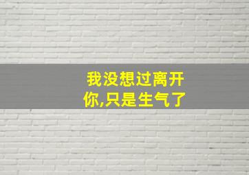 我没想过离开你,只是生气了