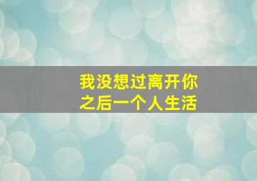 我没想过离开你之后一个人生活