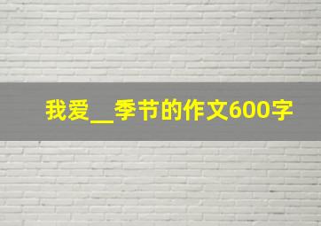 我爱__季节的作文600字