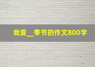 我爱__季节的作文800字