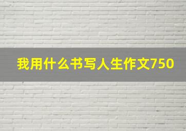 我用什么书写人生作文750