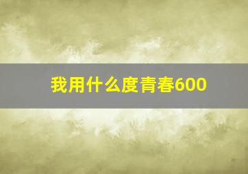 我用什么度青春600