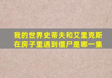 我的世界史蒂夫和艾里克斯在房子里遇到僵尸是哪一集